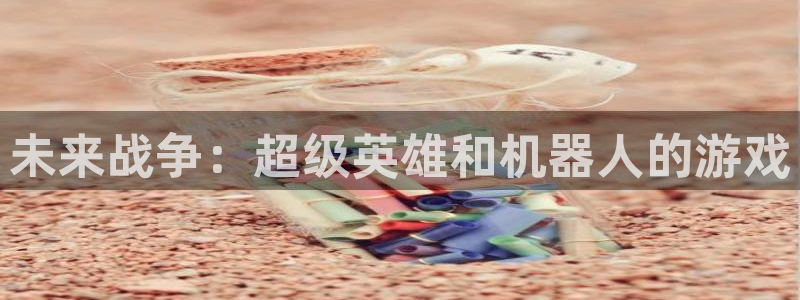杏宇平台注册地址在哪里看到：未来战争：超级英雄和机器人的游戏