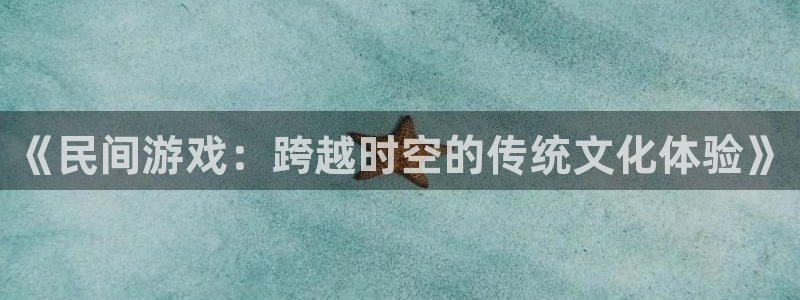 杏宇娱乐平台最新版下载安装苹果：《民间游戏：跨越时空的传统文