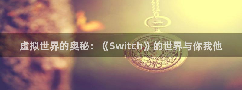 杏宇娱乐登录官网网址入口：虚拟世界的奥秘：《Switch》的