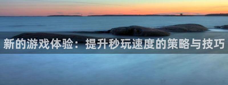 杏宇娱乐登录官网网址是什么：新的游戏体验：提升秒玩速度的策略