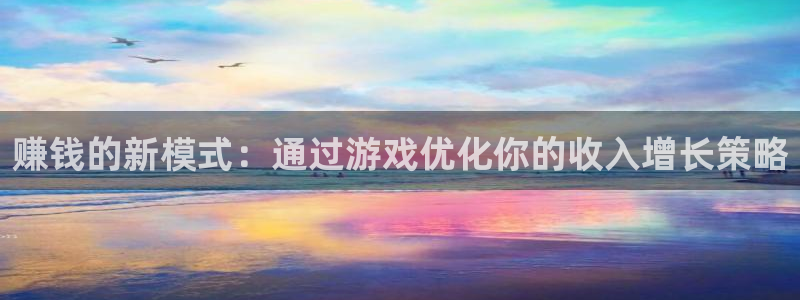 杏宇娱乐登录官网：赚钱的新模式：通过游戏优化你的收入增长策略