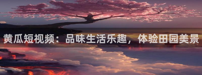 看球吧直播视频在线直播：黄瓜短视频：品味生活乐趣，体验田园美景