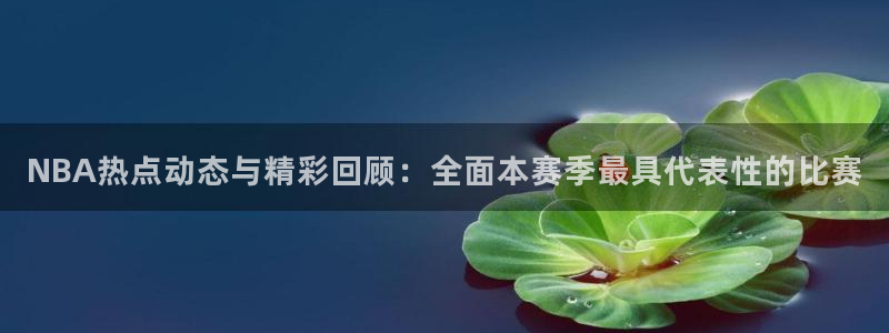 nba直播看球吧：NBA热点动态与精彩回顾：全面本赛季最具代表性的比赛