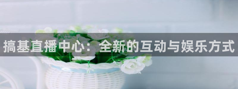 看球吧在线直播：搞基直播中心：全新的互动与娱乐方式